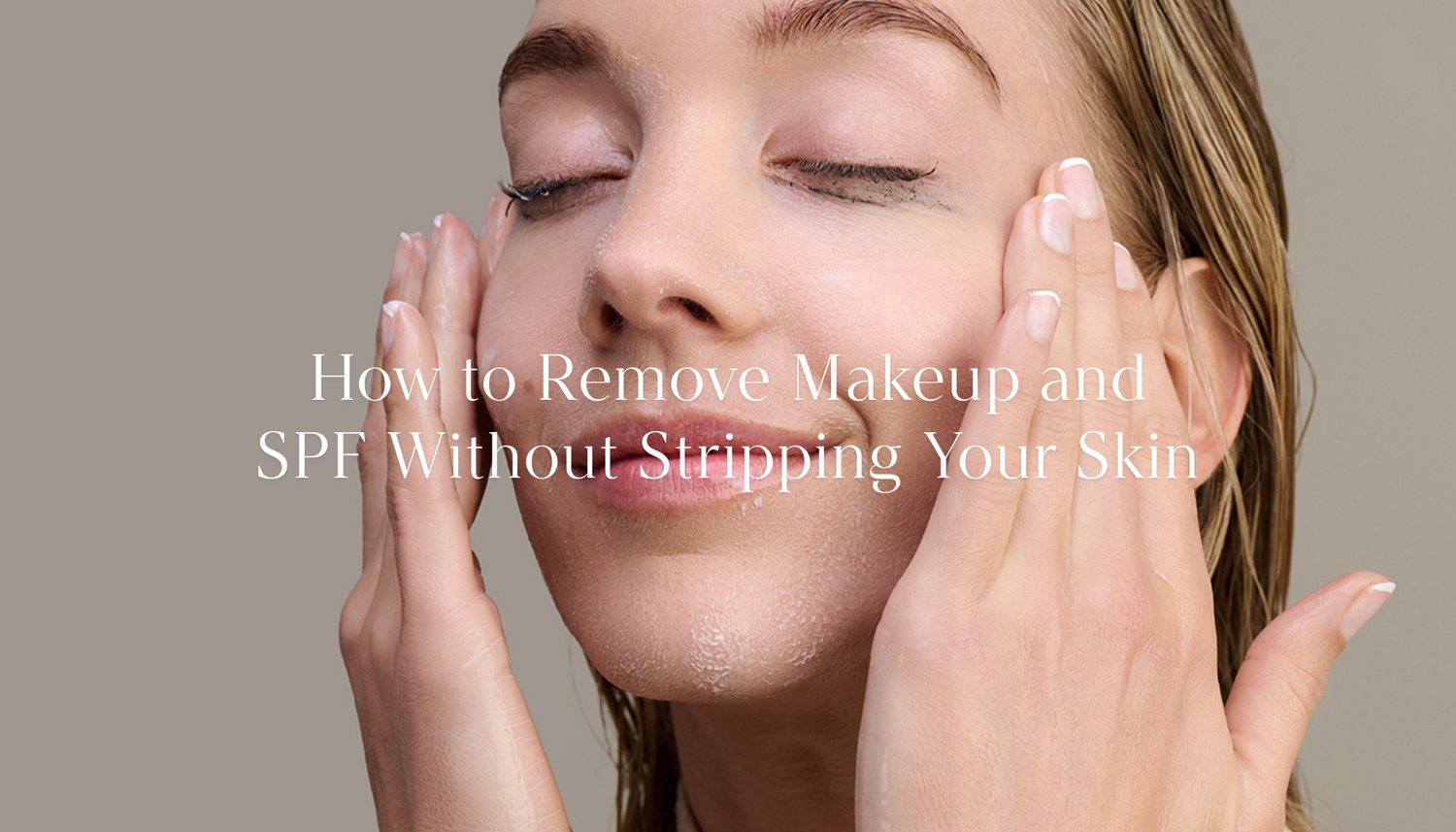 How to Remove Makeup and SPF Without Stripping Your Skin